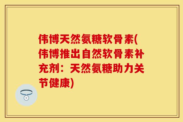 伟博天然氨糖软骨素(伟博推出自然软骨素补充剂：天然氨糖助力关节健康)