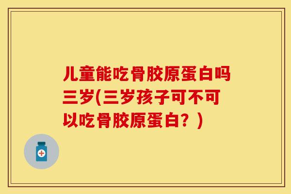 儿童能吃骨胶原蛋白吗三岁(三岁孩子可不可以吃骨胶原蛋白？)