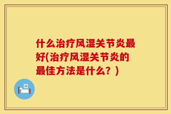 什么治疗风湿关节炎最好(治疗风湿关节炎的最佳方法是什么？)