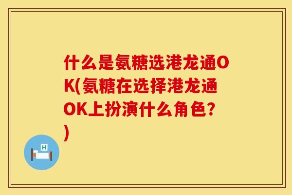 什么是氨糖选港龙通OK(氨糖在选择港龙通OK上扮演什么角色？)