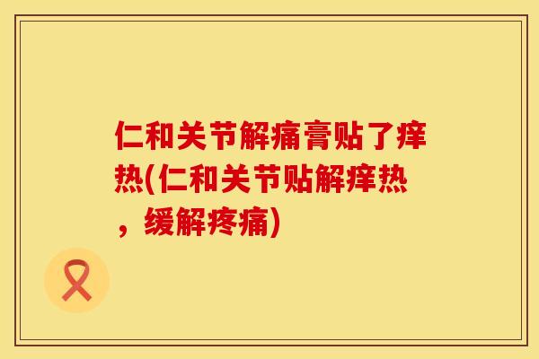 仁和关节解痛膏贴了痒热(仁和关节贴解痒热，缓解疼痛)