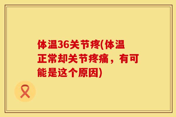 体温36关节疼(体温正常却关节疼痛，有可能是这个原因)