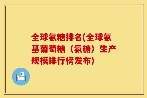 全球氨糖排名(全球氨基葡萄糖（氨糖）生产规模排行榜发布)