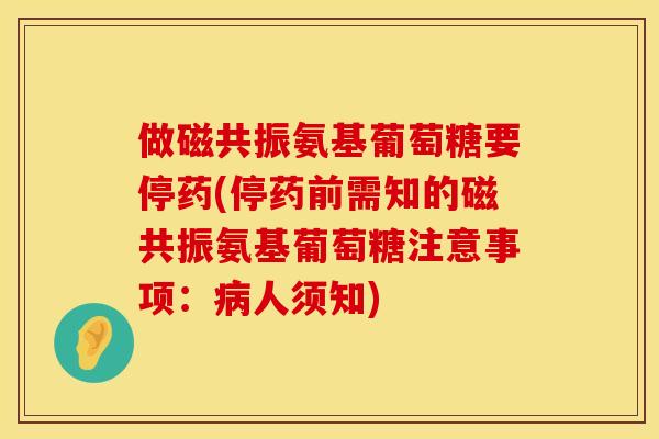 做磁共振氨基葡萄糖要停药(停药前需知的磁共振氨基葡萄糖注意事项：病人须知)