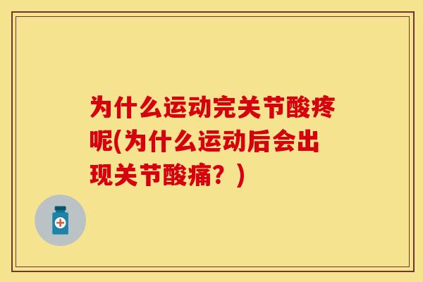 为什么运动完关节酸疼呢(为什么运动后会出现关节酸痛？)