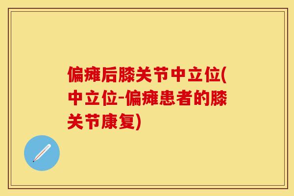 偏瘫后膝关节中立位(中立位-偏瘫患者的膝关节康复)
