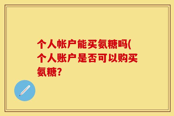 个人帐户能买氨糖吗(个人账户是否可以购买氨糖？