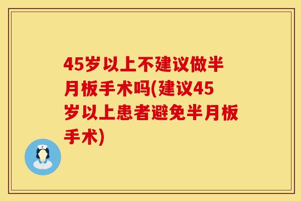 45岁以上不建议做半月板手术吗(建议45岁以上患者避免半月板手术)