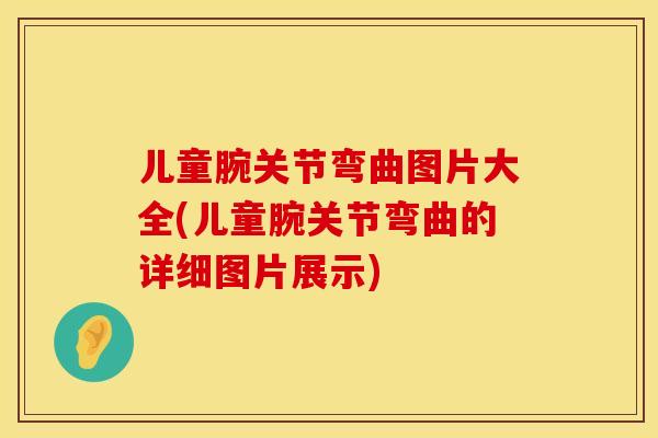 儿童腕关节弯曲图片大全(儿童腕关节弯曲的详细图片展示)