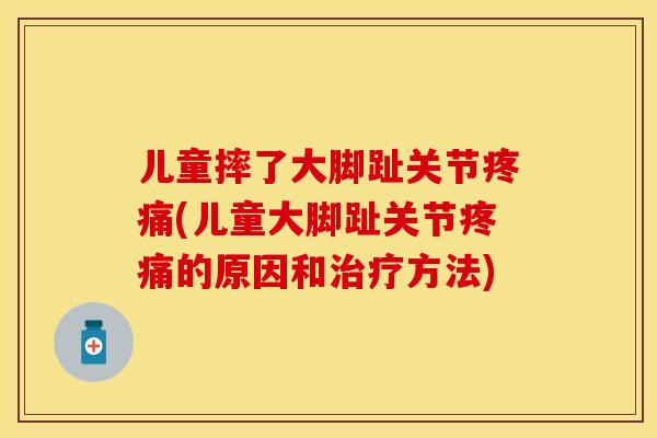 儿童摔了大脚趾关节(儿童大脚趾关节的原因和方法)