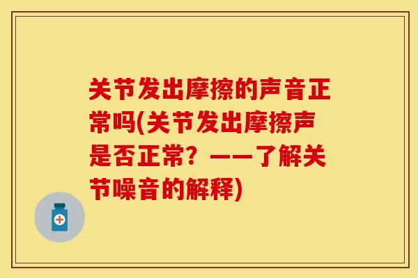关节发出摩擦的声音正常吗(关节发出摩擦声是否正常？——了解关节噪音的解释)