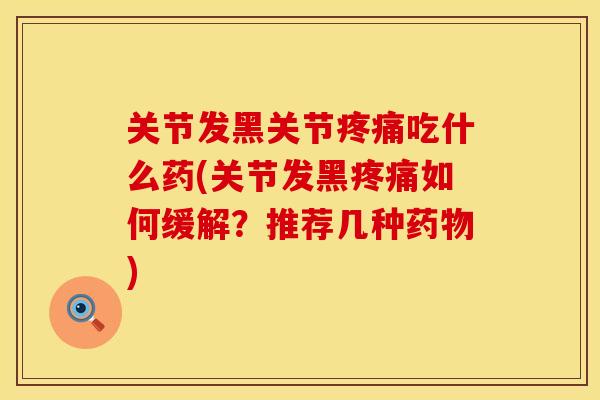 关节发黑关节疼痛吃什么药(关节发黑疼痛如何缓解？推荐几种药物)