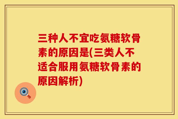 三种人不宜吃氨糖软骨素的原因是(三类人不适合服用氨糖软骨素的原因解析)