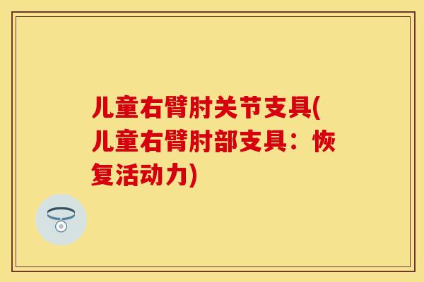 儿童右臂肘关节支具(儿童右臂肘部支具：恢复活动力)
