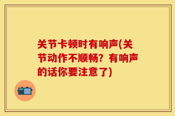 关节卡顿时有响声(关节动作不顺畅？有响声的话你要注意了)