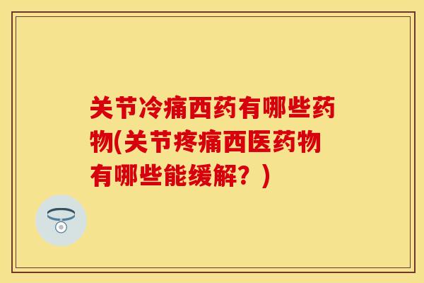 关节冷痛西药有哪些药物(关节疼痛西医药物有哪些能缓解？)