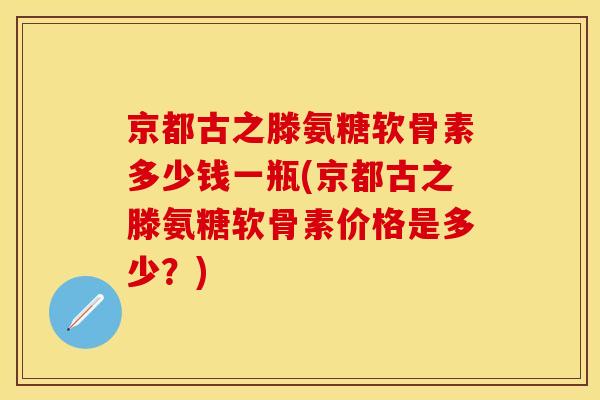 京都古之滕氨糖软骨素多少钱一瓶(京都古之滕氨糖软骨素价格是多少？)