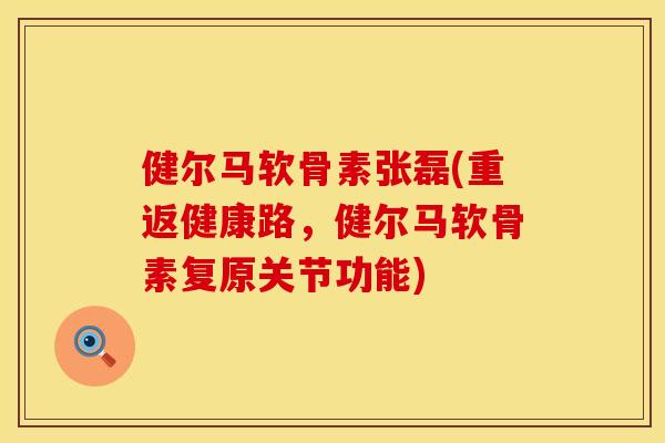 健尔马软骨素张磊(重返健康路，健尔马软骨素复原关节功能)