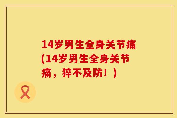 14岁男生全身关节痛(14岁男生全身关节痛，猝不及防！)