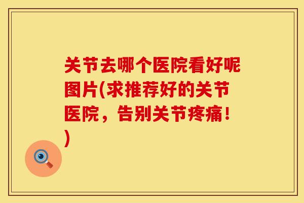 关节去哪个医院看好呢图片(求推荐好的关节医院，告别关节疼痛！)