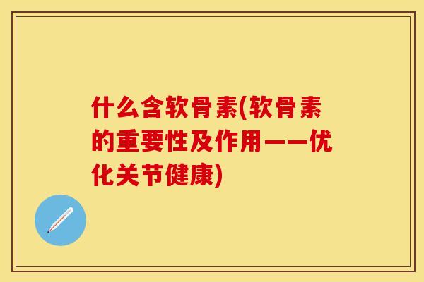 什么含软骨素(软骨素的重要性及作用——优化关节健康)