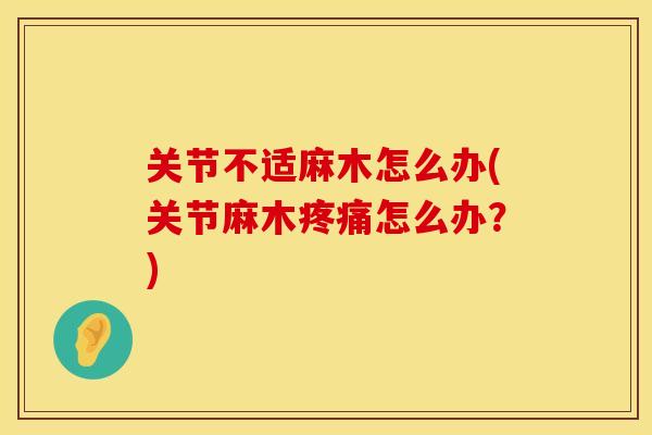 关节不适麻木怎么办(关节麻木怎么办？)