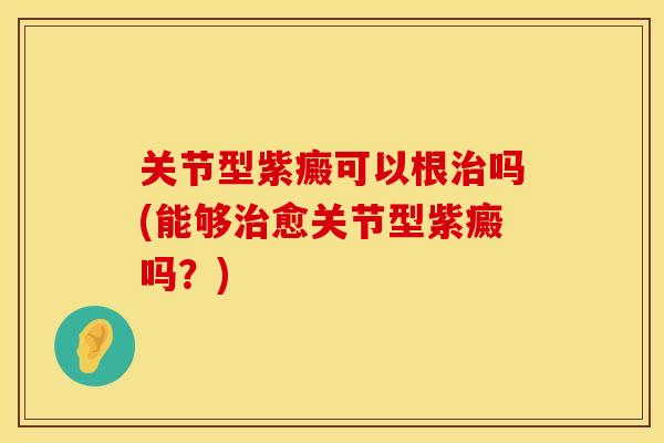 关节型紫癜可以根治吗(能够治愈关节型紫癜吗？)