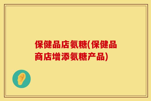 保健品店氨糖(保健品商店增添氨糖产品)