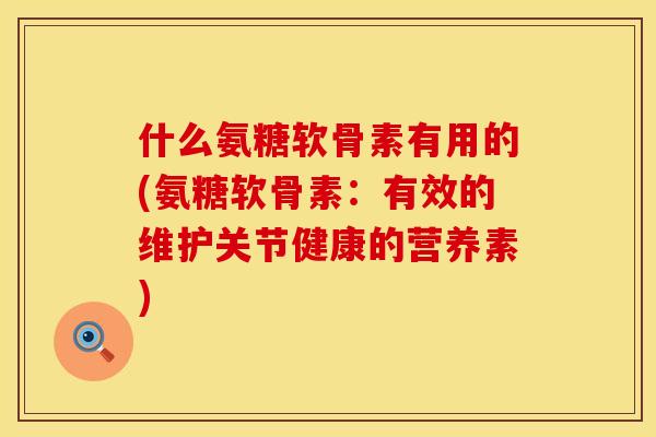 什么氨糖软骨素有用的(氨糖软骨素：有效的维护关节健康的营养素)