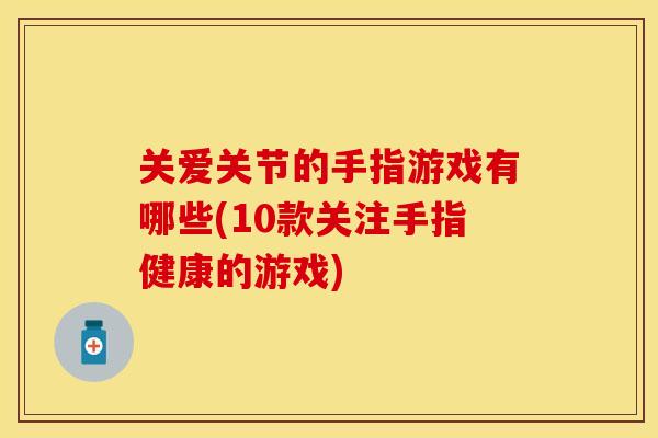 关爱关节的手指游戏有哪些(10款关注手指健康的游戏)