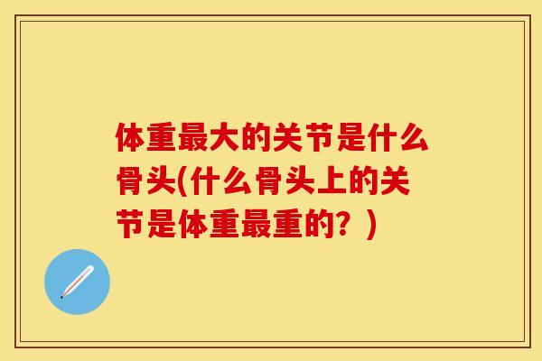 体重最大的关节是什么骨头(什么骨头上的关节是体重最重的？)