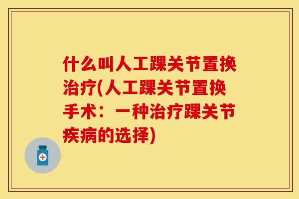 什么叫人工踝关节置换(人工踝关节置换手术：一种踝关节的选择)