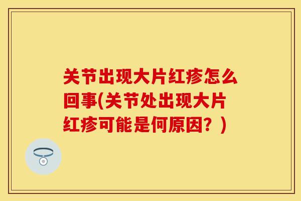 关节出现大片红疹怎么回事(关节处出现大片红疹可能是何原因？)