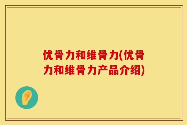 优骨力和维骨力(优骨力和维骨力产品介绍)