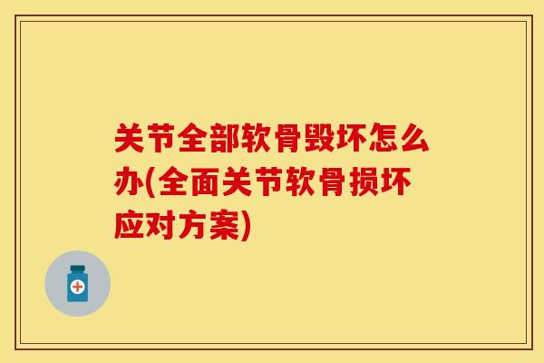 关节全部软骨毁坏怎么办(全面关节软骨损坏应对方案)