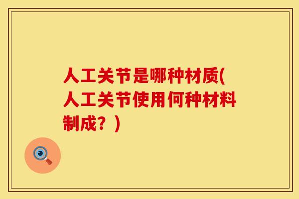 人工关节是哪种材质(人工关节使用何种材料制成？)