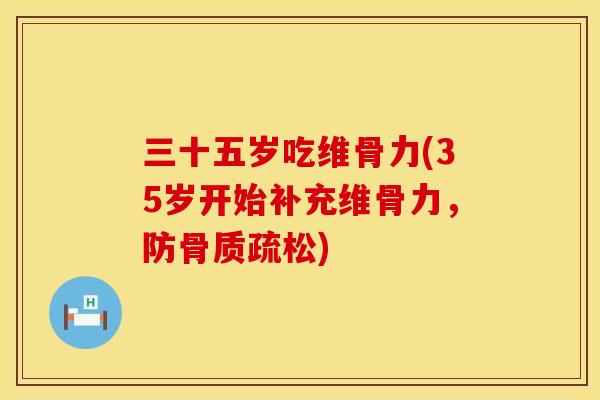 三十五岁吃维骨力(35岁开始补充维骨力，防)
