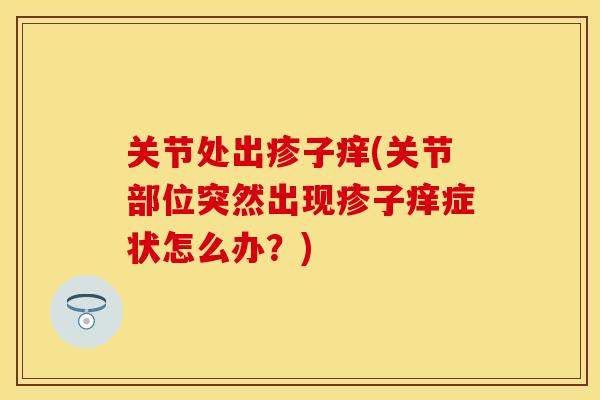 关节处出疹子痒(关节部位突然出现疹子痒症状怎么办？)