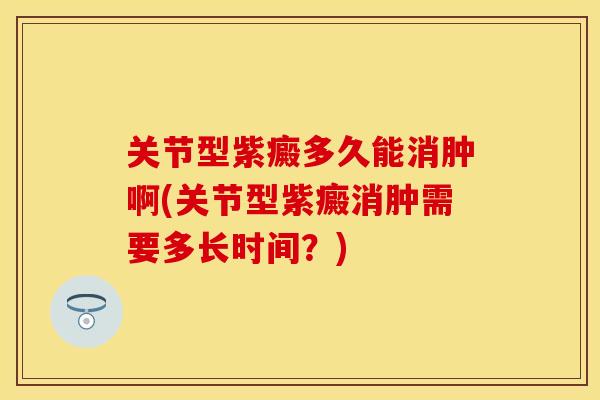 关节型紫癜多久能消肿啊(关节型紫癜消肿需要多长时间？)
