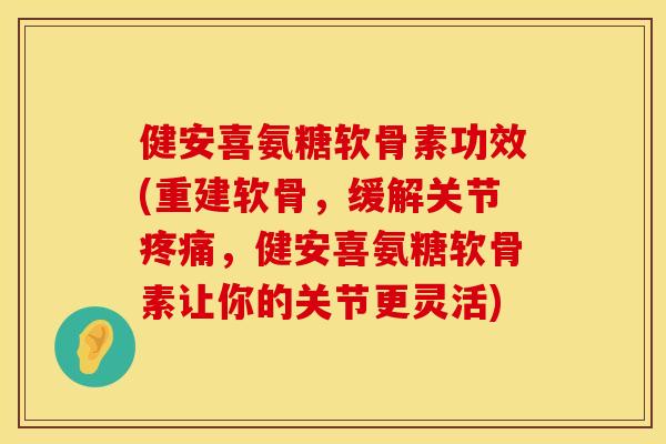 健安喜氨糖软骨素功效(重建软骨，缓解关节疼痛，健安喜氨糖软骨素让你的关节更灵活)
