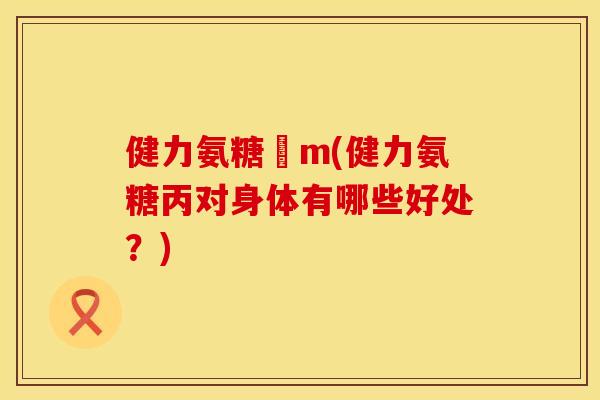 健力氨糖丅m(健力氨糖丙对身体有哪些好处？)