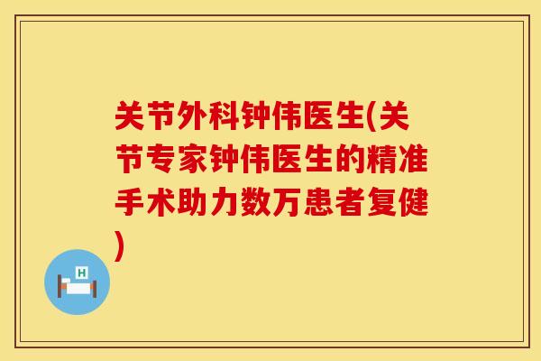 关节外科钟伟医生(关节专家钟伟医生的精准手术助力数万患者复健)