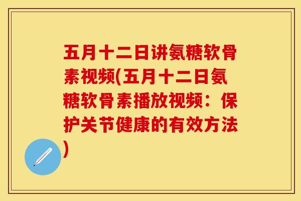 五月十二日讲氨糖软骨素视频(五月十二日氨糖软骨素播放视频：保护关节健康的有效方法)
