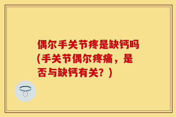 偶尔手关节疼是缺钙吗(手关节偶尔，是否与缺钙有关？)