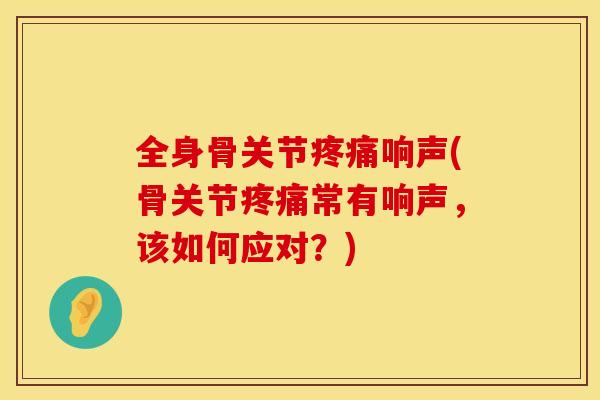 全身骨关节响声(骨关节常有响声，该如何应对？)