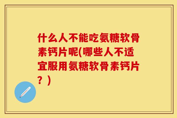 什么人不能吃氨糖软骨素钙片呢(哪些人不适宜服用氨糖软骨素钙片？)