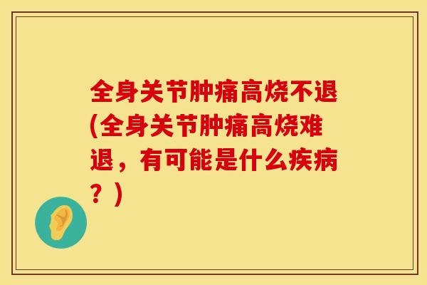 全身关节肿痛高烧不退(全身关节肿痛高烧难退，有可能是什么？)