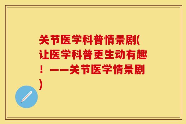 关节医学科普情景剧(让医学科普更生动有趣！——关节医学情景剧)