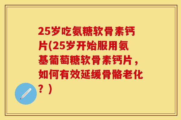 25岁吃氨糖软骨素钙片(25岁开始服用氨基葡萄糖软骨素钙片，如何有效延缓骨骼老化？)