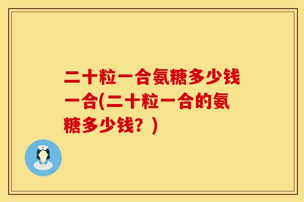 二十粒一合氨糖多少钱一合(二十粒一合的氨糖多少钱？)